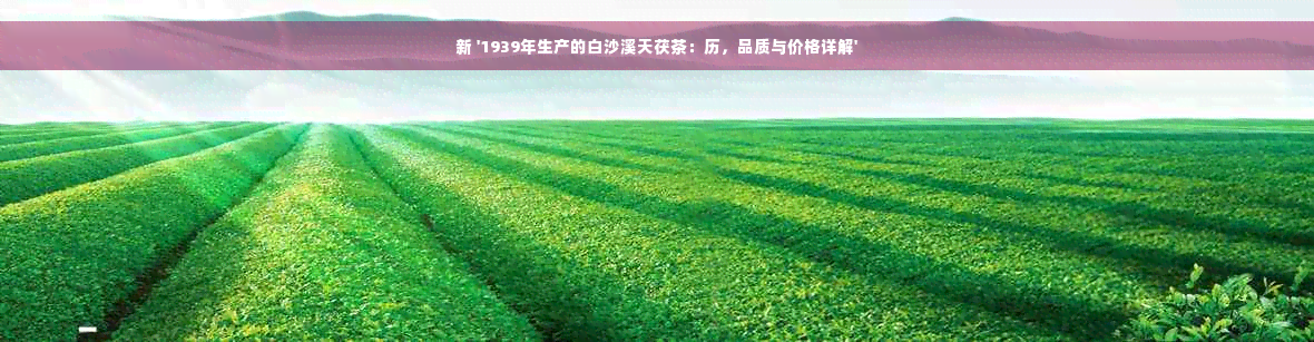 新 '1939年生产的白沙溪天茯茶：历，品质与价格详解'