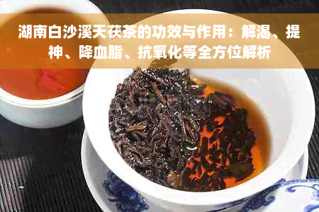 湖南白沙溪天茯茶的功效与作用：解渴、提神、降血脂、抗氧化等全方位解析