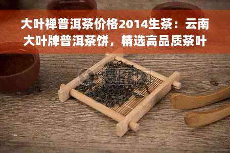 大叶禅普洱茶价格2014生茶：云南大叶牌普洱茶饼，精选高品质茶叶。