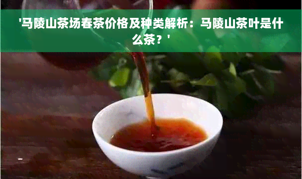 '马陵山茶场春茶价格及种类解析：马陵山茶叶是什么茶？'