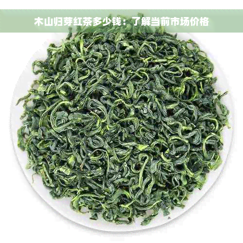 木山归芽红茶多少钱：了解当前市场价格