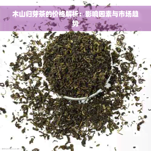 木山归芽茶的价格解析：影响因素与市场趋势