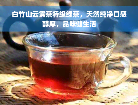 白竹山云雾茶特级绿茶，天然纯净口感醇厚，品味健生活