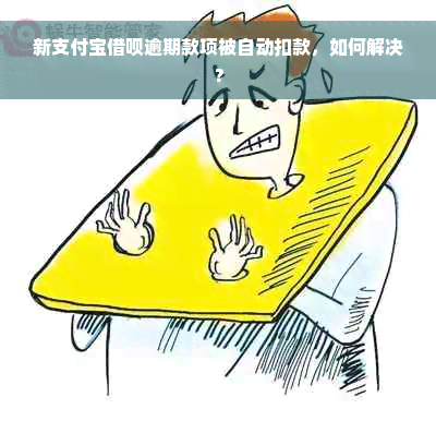 新支付宝借呗逾期款项被自动扣款，如何解决？