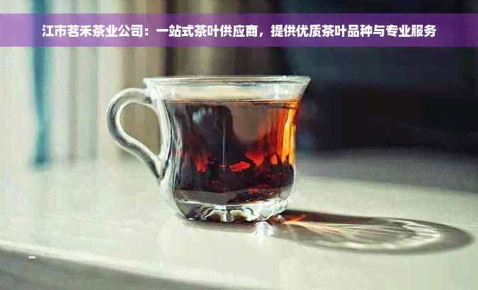 江市茗禾茶业公司：一站式茶叶供应商，提供优质茶叶品种与专业服务