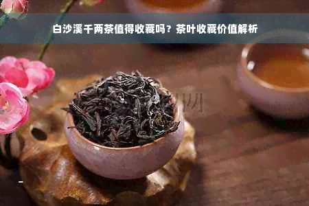 白沙溪千两茶值得收藏吗？茶叶收藏价值解析