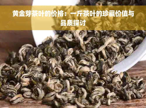 黄金芽茶叶的价格：一斤茶叶的珍藏价值与品质探讨