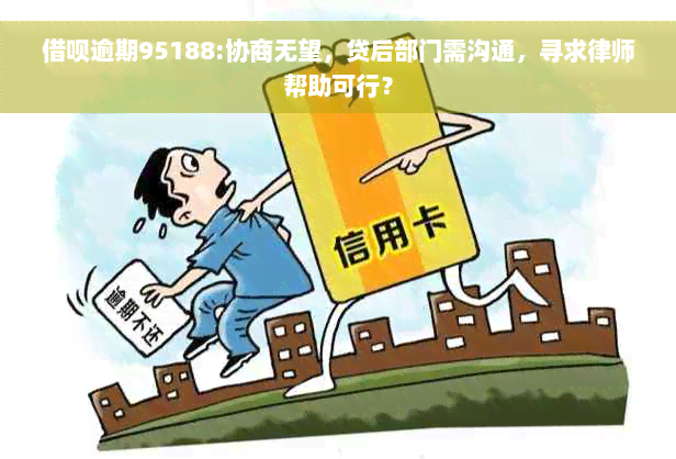 借呗逾期95188:协商无望，贷后部门需沟通，寻求律师帮助可行？