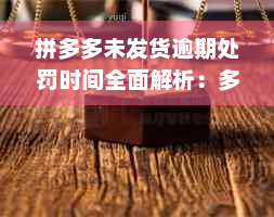 拼多多未发货逾期处罚时间全面解析：多久未发货会受到什么样的惩罚？