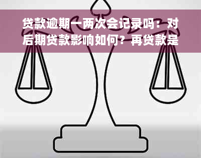 贷款逾期一两次会记录吗：对后期贷款影响如何？再贷款是否可行？