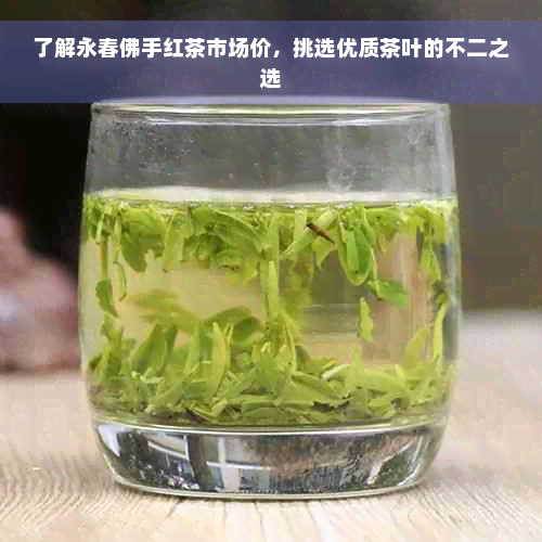 了解永春佛手红茶市场价，挑选优质茶叶的不二之选