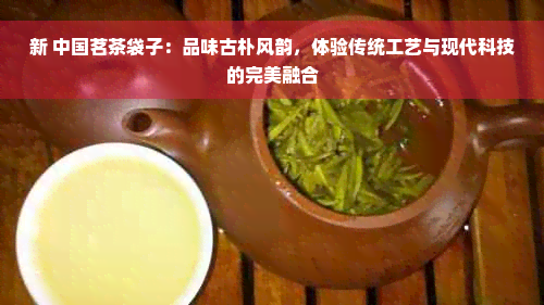 新 中国茗茶袋子：品味古朴风韵，体验传统工艺与现代科技的完美融合