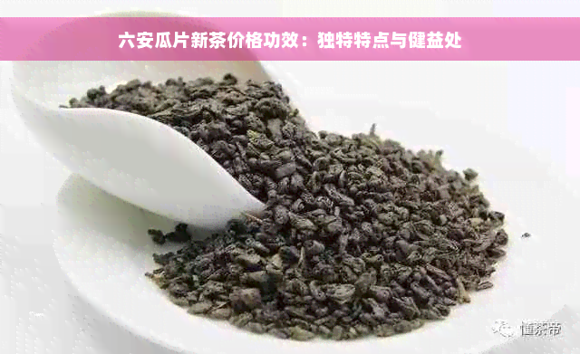 六安瓜片新茶价格功效：独特特点与健益处