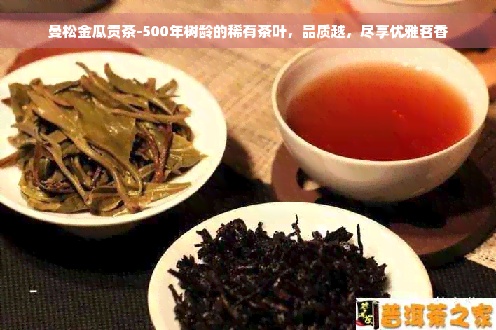 曼松金瓜贡茶-500年树龄的稀有茶叶，品质越，尽享优雅茗香