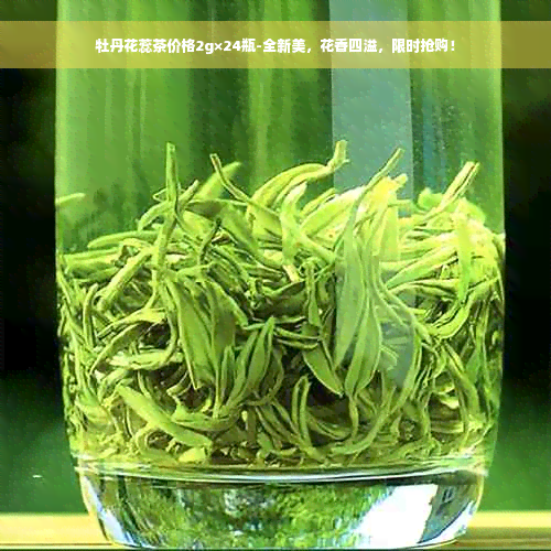 牡丹花蕊茶价格2g×24瓶-全新美，花香四溢，限时抢购！