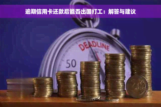 逾期信用卡还款后能否出国打工：解答与建议