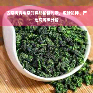 古茶树青毛茶的详尽价格列表，包括品种、产地与等级分析