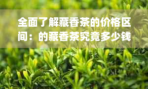 全面了解藏香茶的价格区间：的藏香茶究竟多少钱一盒？