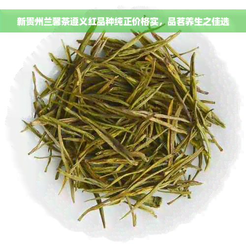 新贵州兰馨茶遵义红品种纯正价格实，品茗养生之佳选