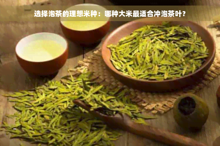 选择泡茶的理想米种：哪种大米最适合冲泡茶叶？