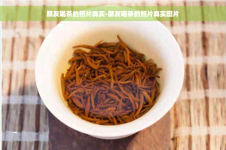 朋友喝茶的照片真实-朋友喝茶的照片真实图片