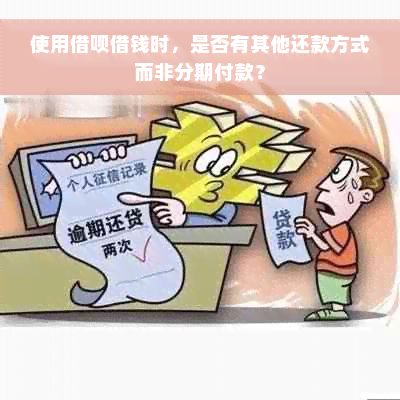 使用借呗借钱时，是否有其他还款方式而非分期付款？