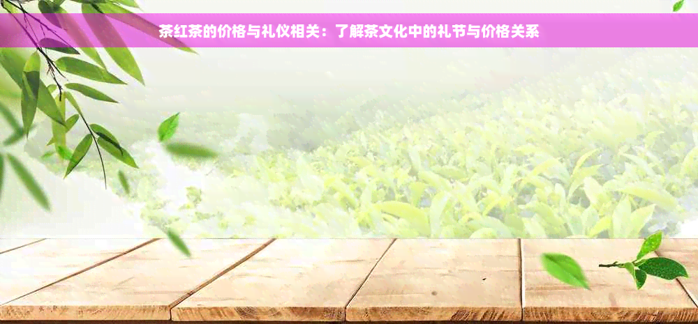 茶红茶的价格与礼仪相关：了解茶文化中的礼节与价格关系