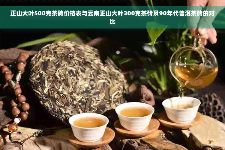 正山大叶500克茶砖价格表与云南正山大叶300克茶砖及90年代普洱茶砖的对比