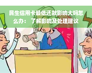 民生信用卡更低还款影响大吗怎么办： 了解影响及处理建议