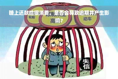 晚上还款哈银消费，是否会导致逾期并产生影响？