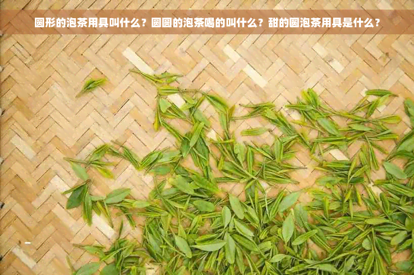 圆形的泡茶用具叫什么？圆圆的泡茶喝的叫什么？甜的圆泡茶用具是什么？