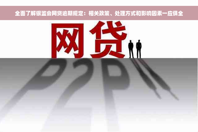 全面了解银监会网贷逾期规定：相关政策、处理方式和影响因素一应俱全