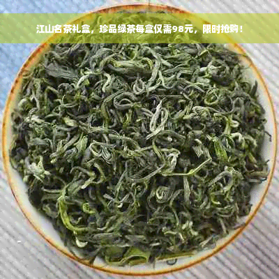 江山名茶礼盒，珍品绿茶每盒仅需98元，限时抢购！