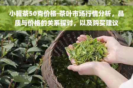 小罐茶50克价格-茶叶市场行情分析，品质与价格的关系探讨，以及购买建议