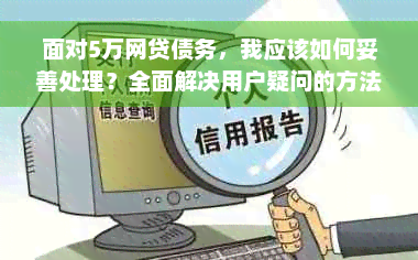 面对5万网贷债务，我应该如何妥善处理？全面解决用户疑问的方法与建议