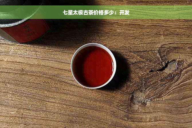 七星太极古茶价格多少：开发