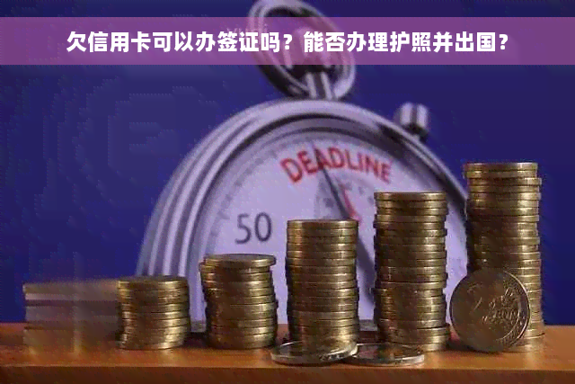 欠信用卡可以办签证吗？能否办理护照并出国？