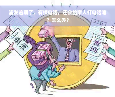 浦发逾期了，有接电话，还会给家人打电话嘛？怎么办？