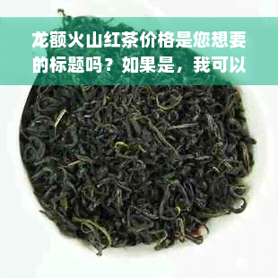 龙额火山红茶价格是您想要的标题吗？如果是，我可以帮您搜索相关信息。