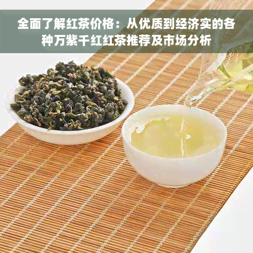 全面了解红茶价格：从优质到经济实的各种万紫千红红茶推荐及市场分析