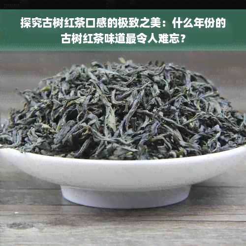 探究古树红茶口感的极致之美：什么年份的古树红茶味道最令人难忘？