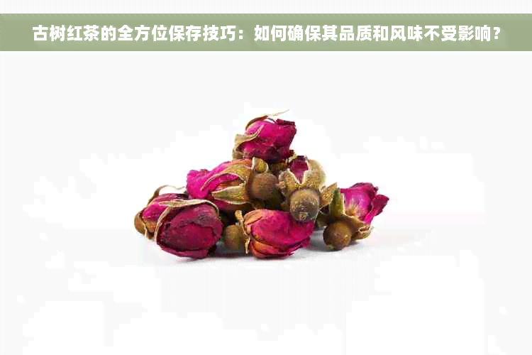 古树红茶的全方位保存技巧：如何确保其品质和风味不受影响？