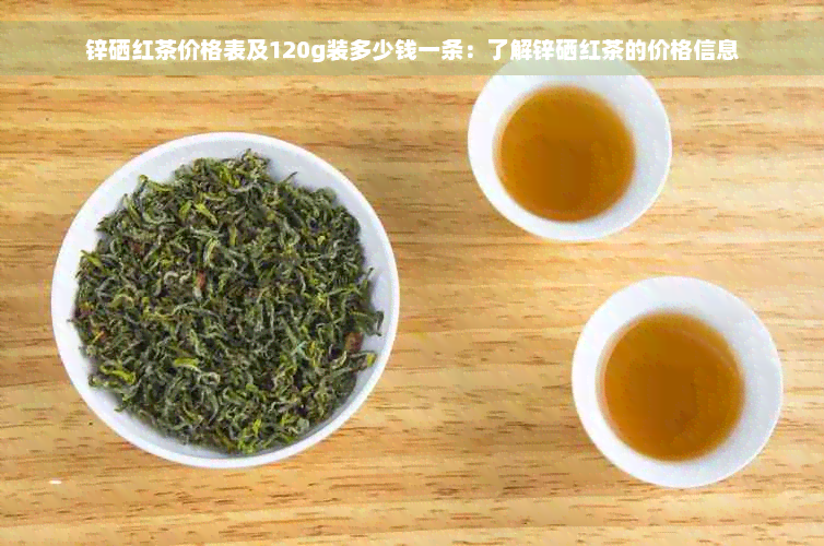 锌硒红茶价格表及120g装多少钱一条：了解锌硒红茶的价格信息