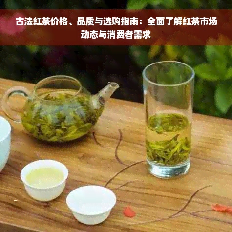 古法红茶价格、品质与选购指南：全面了解红茶市场动态与消费者需求