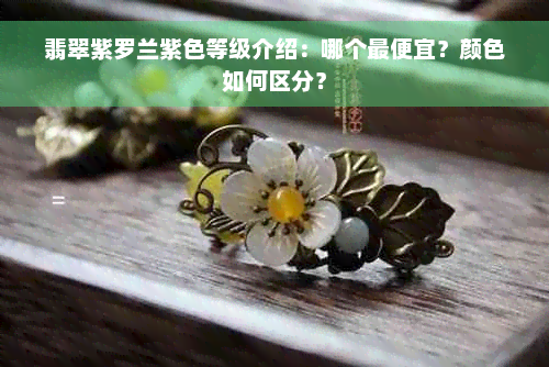 翡翠紫罗兰紫色等级介绍：哪个更便宜？颜色如何区分？