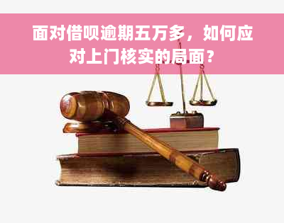 面对借呗逾期五万多，如何应对上门核实的局面？