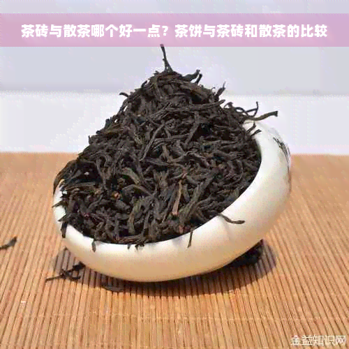 茶砖与散茶哪个好一点？茶饼与茶砖和散茶的比较