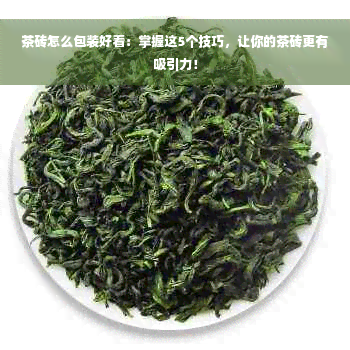 茶砖怎么包装好看：掌握这5个技巧，让你的茶砖更有吸引力！