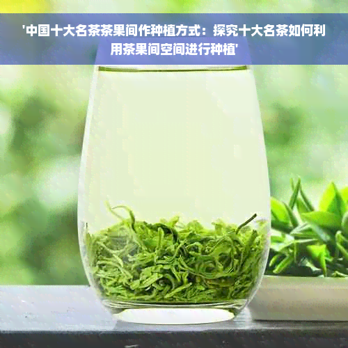 '中国十大名茶茶果间作种植方式：探究十大名茶如何利用茶果间空间进行种植'