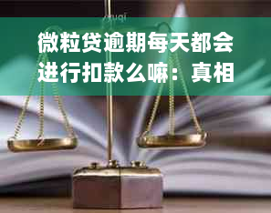 微粒贷逾期每天都会进行扣款么嘛：真相解答及处理建议